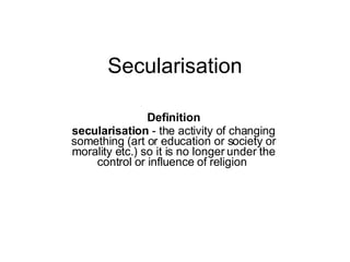 Secularisation Definition secularisation  - the activity of changing something (art or education or society or morality etc.) so it is no longer under the control or influence of religion  