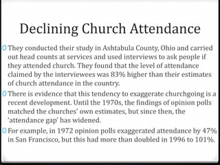 Declining Church Attendance 
0 Thus, Bruce concludes that a stable rate (40%) of 
self-reported attendance has masked an a...