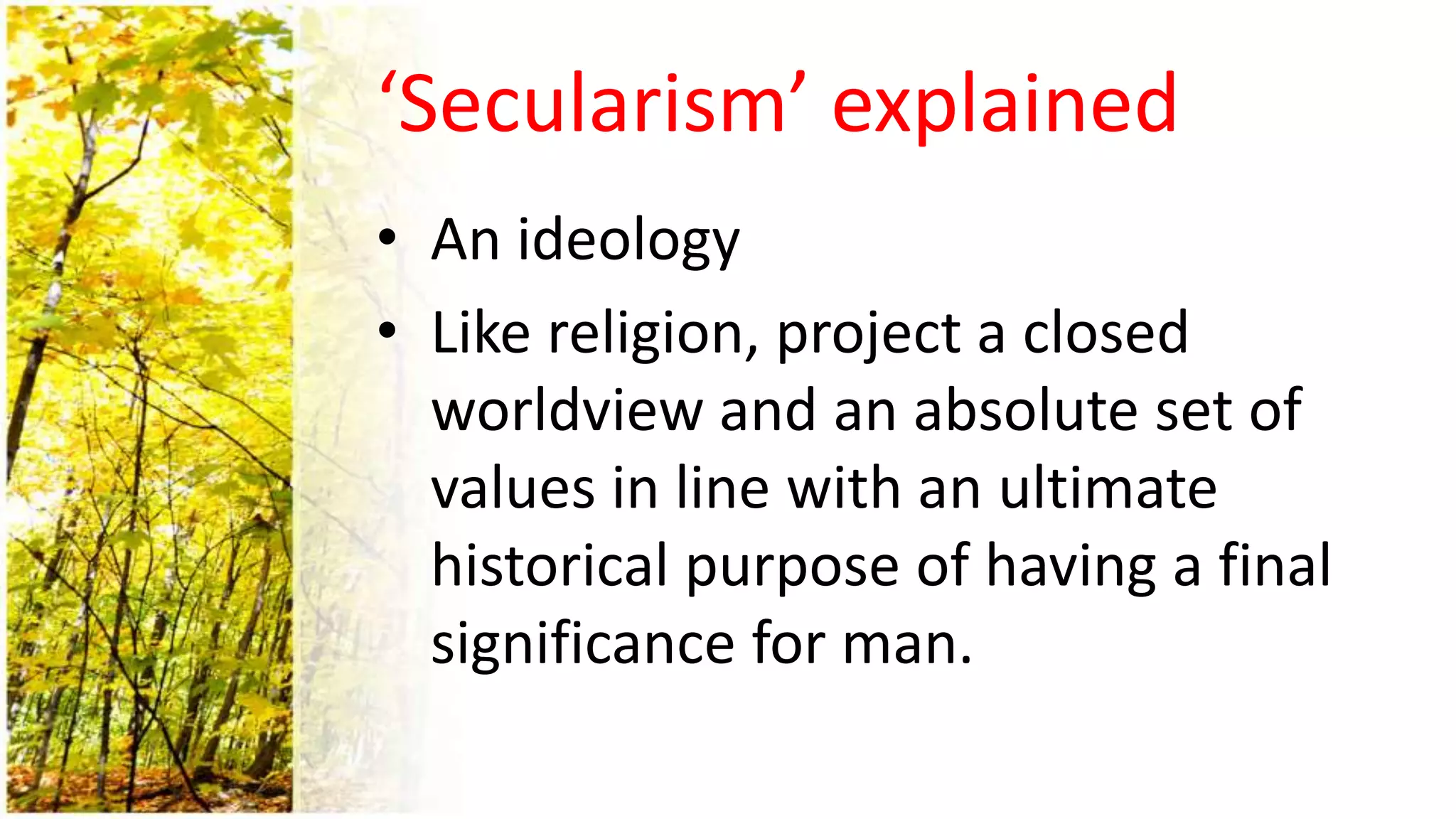 ‘Secularism’ explained
• An ideology
• Like religion, project a closed
worldview and an absolute set of
values in line with an ultimate
historical purpose of having a final
significance for man.
 
