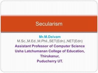 Mr.M.Deivam
M.Sc.,M.Ed.,M.Phil.,SET(Edn).,NET(Edn)
Assistant Professor of Computer Science
Usha Latchumanan College of Education,
Thirukanur,
Puducherry UT.
Secularism
 