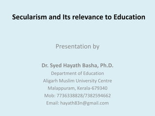 Secularism and Its relevance to Education
Presentation by
Dr. Syed Hayath Basha, Ph.D.
Department of Education
Aligarh Muslim University Centre
Malappuram, Kerala-679340
Mob: 7736338828/7382594662
Email: hayath83n@gmail.com
 
