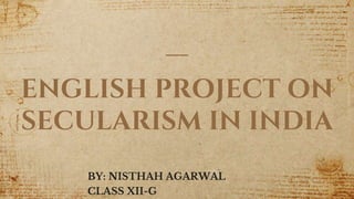 ENGLISH PROJECT ON
SECULARISM IN INDIA
BY: NISTHAH AGARWAL
CLASS XII-G 1
 