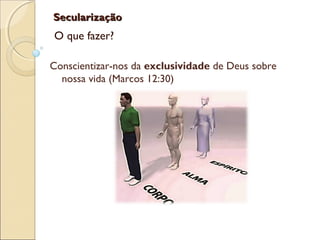 SecularizaçãoSecularização
O que fazer?
Conscientizar-nos da exclusividade de Deus sobre
nossa vida (Marcos 12:30)
 