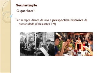 SecularizaçãoSecularização
O que fazer?
Ter sempre diante de nós a perspectiva histórica da
humanidade (Eclesiastes 1:9)
 