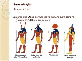 SecularizaçãoSecularização
O que fazer?
Hórus, deus do
céu. Filho de Ísis
Rá, deus sol Maat, deusa da
verdade
Seth, deus da
violência
Lembrar que Deus permanece na história para sempre
(Êxodo 14:4,18) e a transcende
 