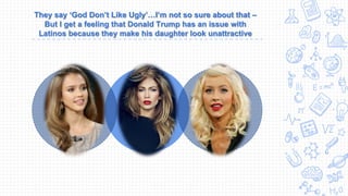 They say ‘God Don’t Like Ugly’…I’m not so sure about that –
But I get a feeling that Donald Trump has an issue with
Latinos because they make his daughter look unattractive
GrayWhite Black
 