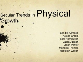 Secular Trends in   Physical
Growth

                         Sandile Ashford
                           Alyssa Credle
                         Safa Hamidullah
                           Jalisa Joseph
                            Jillian Parker
                         Mandisa Thomas
                         Rebekah Wilson
 