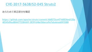 CVE-2017-5638/S2-045 Struts2
あらためて修正部分を確認
https://github.com/apache/struts/commit/6b8272ce47160036ed120a
48345d9aa884477228#diff-28391d46e56bece9a7aba6eadd9f3080
 