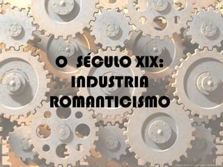 O SÉCULO XIX:
INDUSTRIA
ROMANTICISMO