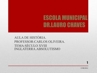 ESCOLA MUNICIPAL
DR.LAURO CHAVES
AULA DE HISTÒRIA.
PROFESSOR:CARLOS OLIVEIRA.
TEMA:SÉCULO XVIII
INGLATERRA.ABSOLUTISMO
13/08/2014
1
 