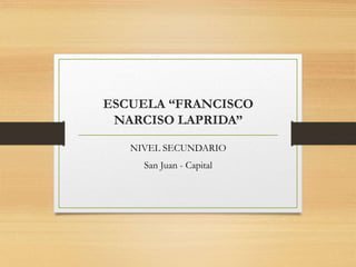 ESCUELA “FRANCISCO
NARCISO LAPRIDA”
NIVEL SECUNDARIO
San Juan - Capital
 