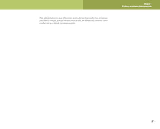 Bloque 1
El clima, un sistema interconectado
21
Pida a los estudiantes que reflexionen acerca de las diversas formas en las que
percibenlaenergía,porquénecesitamosdeella,endóndeestápresentecomo
conducción y en dónde como convección.
 