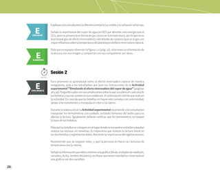 28
E
ELABORAR
E
EXPLICAR
Expliquealosestudiantesladiferenciaentrelaluzvisibleylaradiacióninfrarroja.
Señale la importancia del vapor de agua (el GEI que absorbe más energía que el
CO2,perosupresenciaenformadegasvaríaconlatemperatura,porloquenoes
elprincipalgasdeefectoinvernadero)ydeldióxidodecarbono(queeselgascon
mayorinfluenciasobrelatemperaturadelplaneta)enelefectoinvernaderonatural.
Pidaqueenequiposobservenlafigura1.12(pág.37),relacionenlainformaciónde
la lectura con esa imagen y compartan con sus compañeros sus ideas.
Para promover el aprendizaje sobre el efecto invernadero natural de manera
indagatoria, pida a los estudiantes que lean las instrucciones de la Actividad
experimental“Simulandoelefectoinvernaderodelvapordeagua”(páginas
38y39).Preguntecuálessonsusprediccionessobreloquesucederáencadaunade
lasbotellasyquelasanotenensuscuadernos.Acontinuaciónsolicitequerealicen
laactividad.Encasodequelasbotellasnohayansidocortadasconanterioridad,
apoye a los estudiantes a manipular el cúter o las tijeras.
DurantelarealizacióndelaActividadexperimentalrecomiendealosestudiantes
manipular los termómetros con cuidado, evitando tomarlos del bulbo para no
afectar la lectura. Igualmente deberán verificar que los termómetros no toquen
la base de las botellas.
Pidaquelasbotellassecoloquenenunlugardondeseencuentrenestablesypuedan
realizar las lecturas sin moverlas. Es imperativo que realicen la lectura inicial en
lasdosbotellasyregistrenlosdatos.Recuerdelaimportanciadelregistropreciso.
Recomiende que se asignen roles, y que la persona en hacer las lecturas de
temperatura sea la misma.
Señalelainformaciónquedebecontenerunagráfica(título,unidadesdemedición,
variables,fecha,nombredelautor)yverifiquequetienenclaridadencómorealizar
una gráfica con dos variables.
E
EXPLORAR
EXPLORAR II
E
Sesión 2
100 min.
 