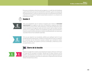 Bloque 1
El clima, un sistema interconectado
43
Promuevaunadinámicadelecturadelaspáginas52y53delLibrodeEstudiante
y guíe la discusión para que los estudiantes comenten: ¿qué es un proceso de
retroalimentación? y ¿cómo se relaciona esta idea con el fenómeno de El Niño?
y discutan el concepto de “banda transportadora oceánica” y su relación con
el fenómeno El Niño.
Pida a los estudiantes que se reúnan en equipos para realizar la Actividad
experimental de la página 54 del Libro de Estudiante; asegúrese que todos
comprendenlasinstrucciones.Antesdellevarlaacabopidaquereflexionensobre
lo que sucederá con el agua de cada uno de los vasos y que escriban las ideas
previas en sus cuadernos. Solicite a los estudiantes que fijen vasos firmemente a
lapecerayquelosorificiosdeéstosserealicensimultáneamente,demaneraque
se puedan observar los resultados esperados.
E
EXPLORAR
EXPLORAR II
E
Sesión 2
50min.
E
EXPLICAR
Una vez que registren sus resultados, pídales que expliquen qué es lo que
sucedióduranteelexperimento.Conduzcaunadiscusiónenlaquesecomparen
los resultados de los diferentes equipos, pídales que consideren cuáles
fueron las variables que pudieron provocar similitudes y diferencias entre
un experimento y otro.
E
EVALUAR
Cierre de la lección
Reparta un juego de las tarjetas que preparó por equipo y pida que construyan
un mapa de los conceptos revisados. Señale que el mapa comienza con la
palabra: calentamiento de la superficie. Tome como guía el siguiente esquema
para que los estudiantes relacionen los diferentes componentes del clima que
hemos revisado hasta ahora:
E
ELABORAR
 