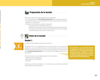59
Bloque 2
¿Por qué cambia el clima?
Preparación de la lección
Antes de comenzar la lección considere tener disponible:
• Los materiales para la Actividad experimental: dos botellas de plástico
transparentede600ml,unapastillaefervescente,cerillos,dostermómetros,
plastilina, un cronómetro.
• Al preparar los materiales considere lo siguiente:
• Las botellas estén completamente secas.
• Eldiámetrodelosorificiosseanadecuadosparaintroducireltermómetro.
• Lastapasdelasbotellasdondevanlostermómetrosesténbienselladas
con plastilina para evitar que se escape el gas.
Una hipótesis es una proposición basada
en información previa y la cual da pie a
profundizar una investigación científica
para confirmarla o desecharla. La labor
científicanosetratadeestarenlocorrectoo
no,sinodeinvestigarparacontarconmayor
información sobre algún fenómeno.
E
ENGANCHAR
Inicio de la lección
Presente los aprendizajes esperados de la lección.
Recuerde junto con los estudiantes que el clima terrestre es un conjunto de
elementos y que la modificación de uno de ellos afecta a todo el sistema.
Solicite a los estudiantes que realicen una lectura grupal de las instrucciones
de la Actividad experimental que se encuentran en la página 76 del Libro de
Estudiantes.
Antes de comenzar la actividad pregunte a los estudiantes:
• ¿Qué pasará con la botella A?
• ¿Qué pasará con la botella B?
• ¿Por qué?
Solicite que escriban sus hipótesis en el cuaderno y que realicen la Actividad
experimental para comprobarla.
100min.
Sesión 1
 