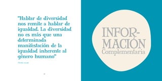 Presentación               FEVAS




“Hablar de diversidad
nos remite a hablar de

                                           INFOR-
igualdad. La diversidad
no es más que una

                                           MACION
determinada
manifestación de la
igualdad inherente al                      Complementaria
género humano”
(Parrilla, 2003:98).




                       36                      33
 