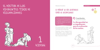 Educación Secundaria                                                     ACTIVIDAD   1




  El póster de sensibilización de FE-
  VAS se puede utilizar para promover
                                                   Conclusión
                                                   principal de la actividad:
  la reflexión y el conocimiento de la
  discapacidad intelectual. Así mismo,
  es importante plantear otros elemen-         La discapacidad no
  tos para el debate.
                                               es impedimento
Otra propuesta puede ser trabajar a partir
                                               para la realización
de personajes famosos que tienen o que tu-     de los sueños.
vieron algún tipo de discapacidad.
Proponemos entregar fotografías de per-
sonajes famosos con los nombres y una
descripción de su trabajo y la discapacidad
que tienen. El alumnado puede hacer tra-
bajos y exposiciones al respecto.




                                              43
 