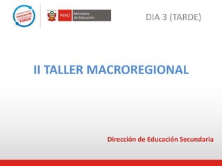II TALLER MACROREGIONAL
DIA 3 (TARDE)
Dirección de Educación Secundaria
 