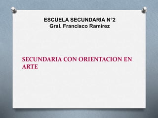 SECUNDARIA CON ORIENTACION EN
ARTE
ESCUELA SECUNDARIA N°2
Gral. Francisco Ramírez
 