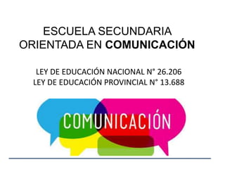 ESCUELA SECUNDARIA
ORIENTADA EN COMUNICACIÓN
LEY DE EDUCACIÓN NACIONAL N° 26.206
LEY DE EDUCACIÓN PROVINCIAL N° 13.688
 