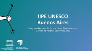 IIPE UNESCO
Buenos Aires
Programa Regional de Formación en Planeamiento y
Gestión de Políticas Educativas 2020
 