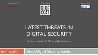 In association with Presented by Supported by 
LATEST THREATS IN 
DIGITAL SECURITY 
Santosh Satam, CEO, SecurBay Services 
SEPT 19, 2014 Hotel Digital Security Seminar 
 
