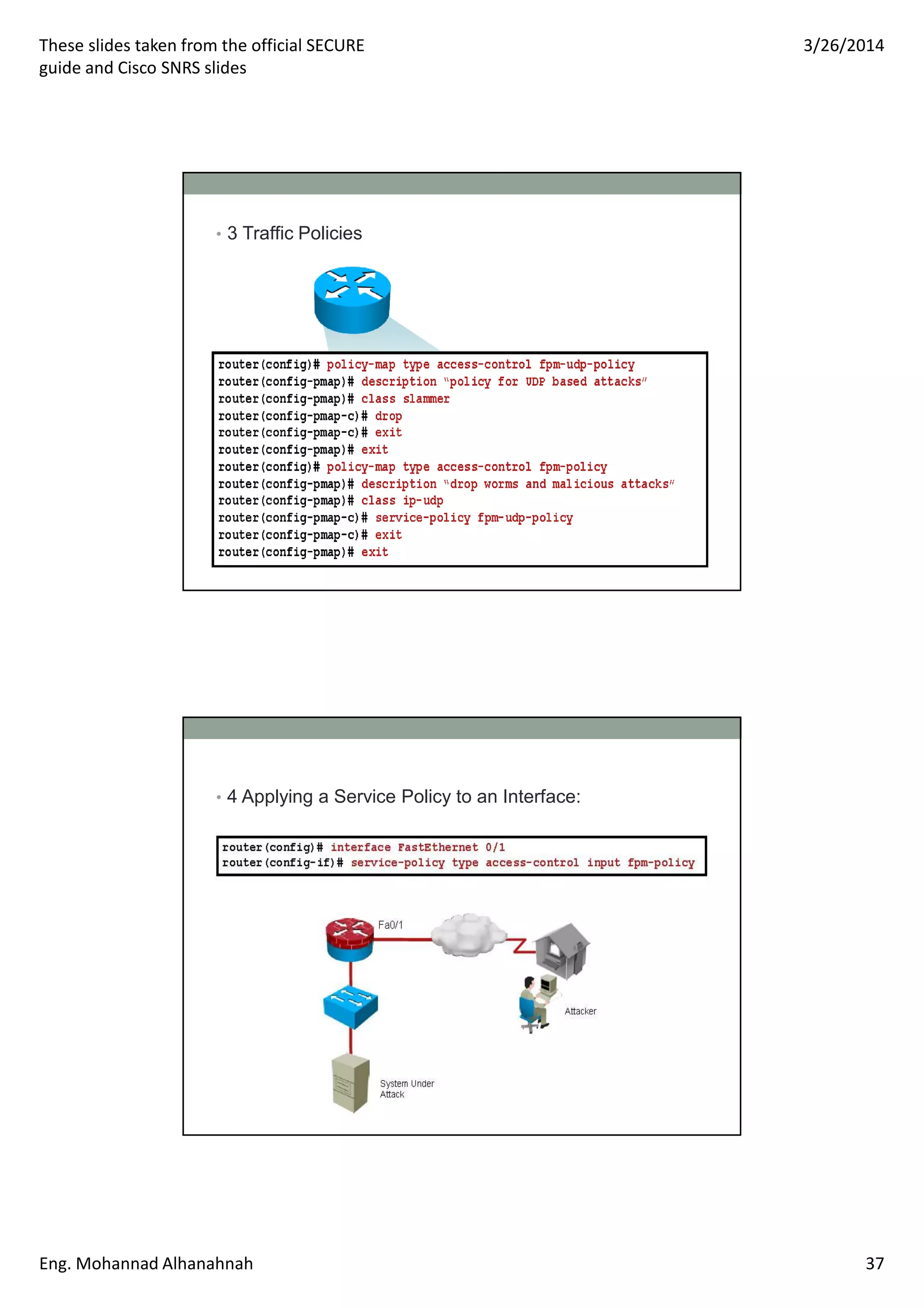 These slides taken from the official SECURE
guide and Cisco SNRS slides
3/26/2014
Eng. Mohannad Alhanahnah 37
• 3 Traffic Policies
• 4 Applying a Service Policy to an Interface:
 
