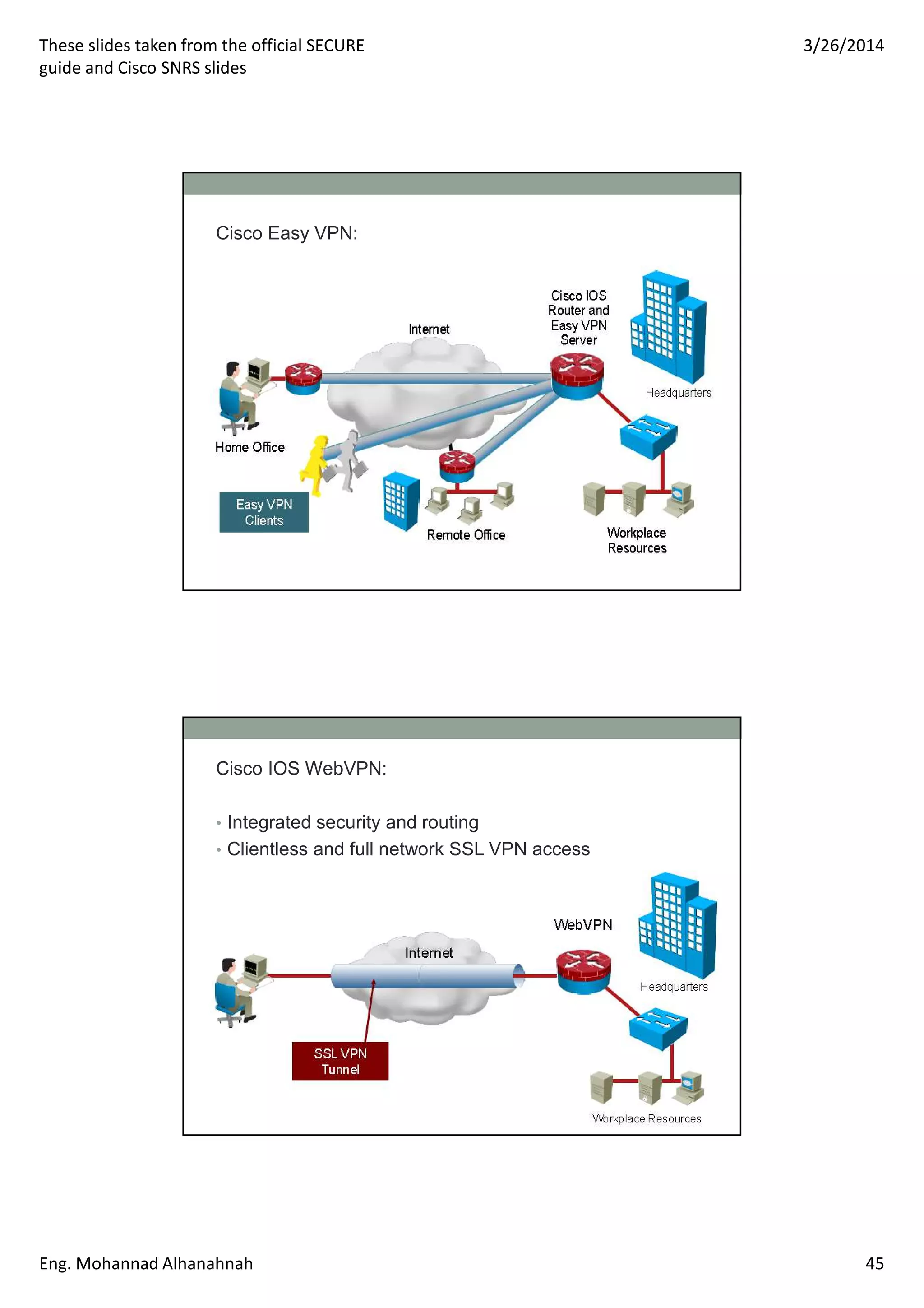 These slides taken from the official SECURE
guide and Cisco SNRS slides
3/26/2014
Eng. Mohannad Alhanahnah 45
Cisco Easy VPN:
Cisco IOS WebVPN:
• Integrated security and routing
• Clientless and full network SSL VPN access
 