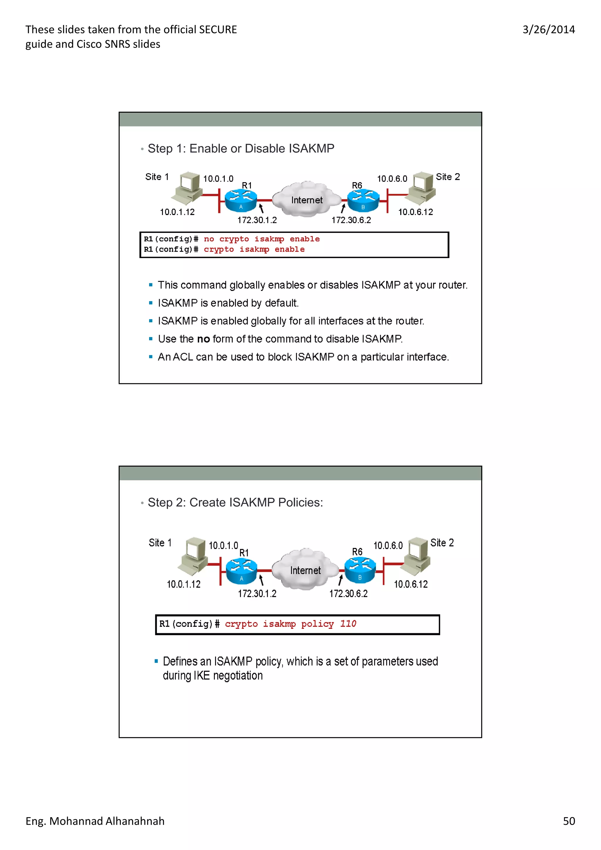 These slides taken from the official SECURE
guide and Cisco SNRS slides
3/26/2014
Eng. Mohannad Alhanahnah 50
• Step 1: Enable or Disable ISAKMP
• Step 2: Create ISAKMP Policies:
 