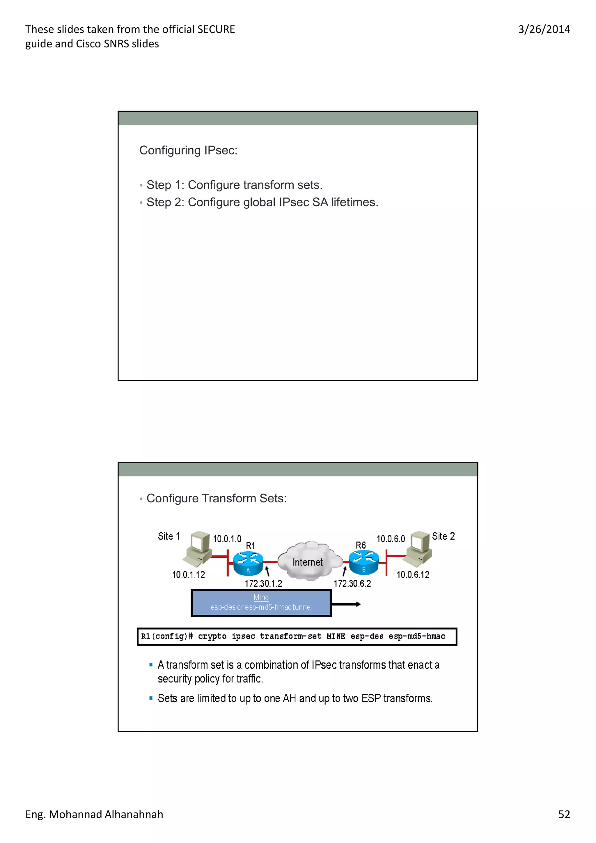 These slides taken from the official SECURE
guide and Cisco SNRS slides
3/26/2014
Eng. Mohannad Alhanahnah 52
Configuring IPsec:
• Step 1: Configure transform sets.
• Step 2: Configure global IPsec SA lifetimes.
• Configure Transform Sets:
 