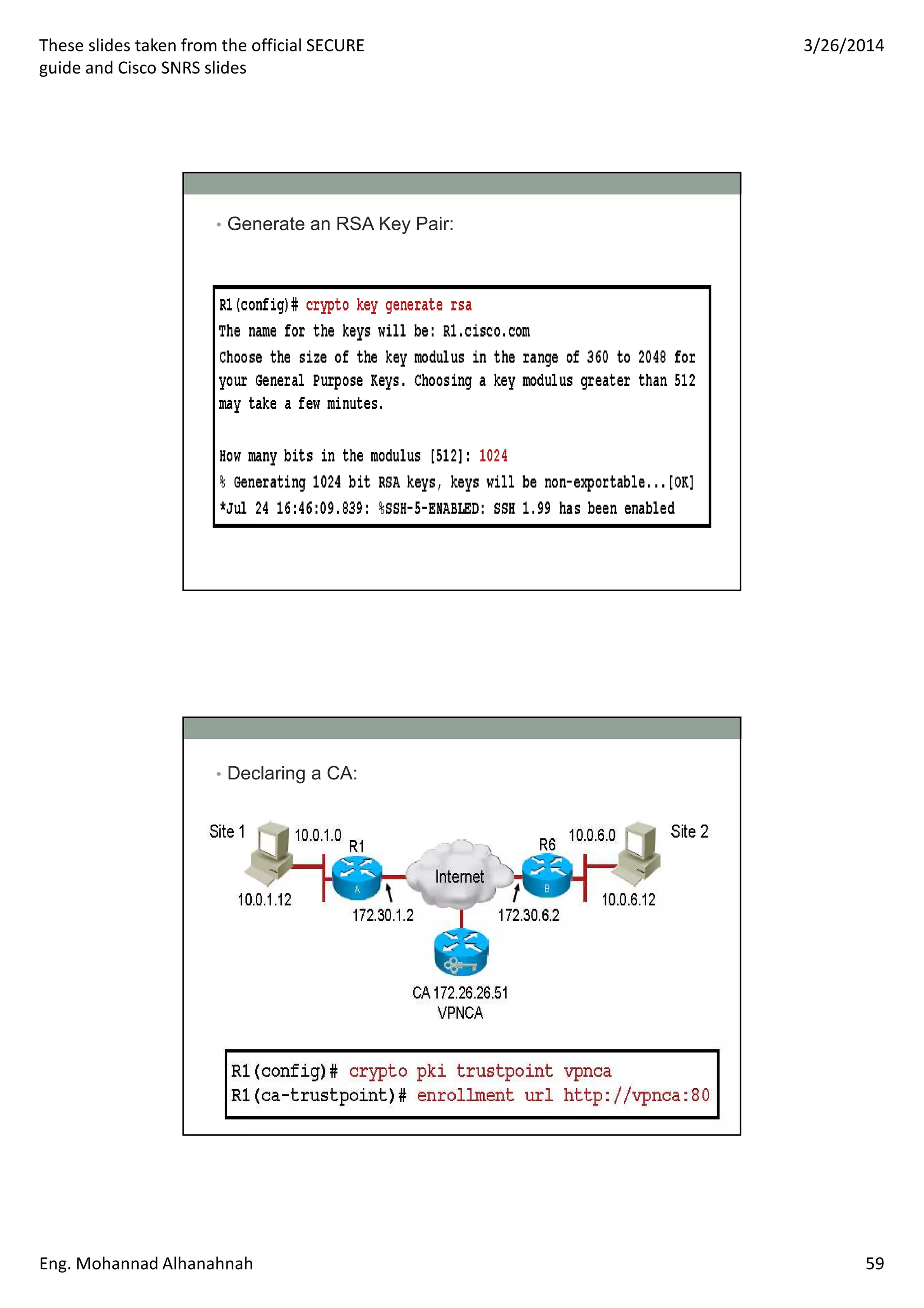 These slides taken from the official SECURE
guide and Cisco SNRS slides
3/26/2014
Eng. Mohannad Alhanahnah 59
• Generate an RSA Key Pair:
• Declaring a CA:
 