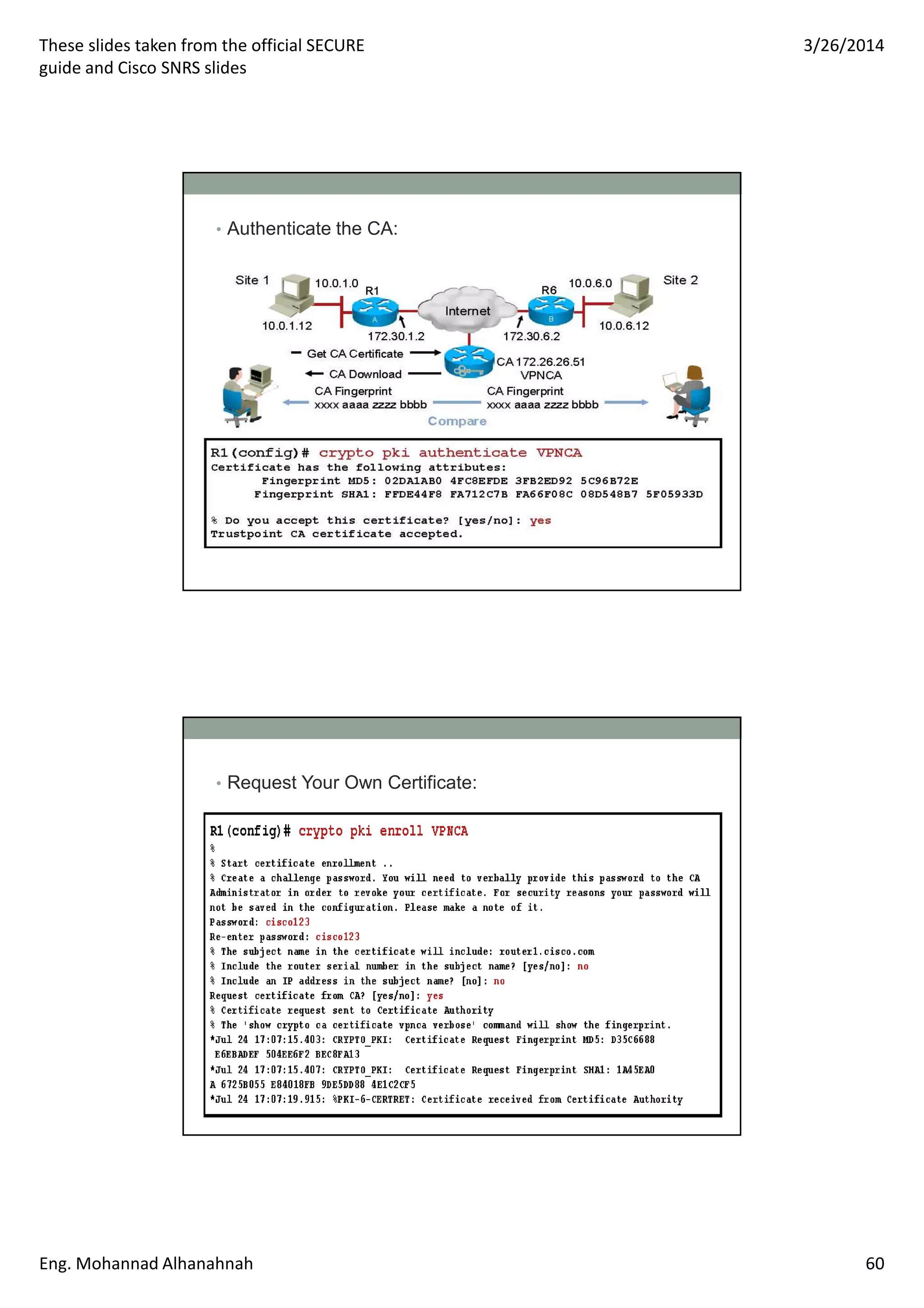 These slides taken from the official SECURE
guide and Cisco SNRS slides
3/26/2014
Eng. Mohannad Alhanahnah 60
• Authenticate the CA:
• Request Your Own Certificate:
 