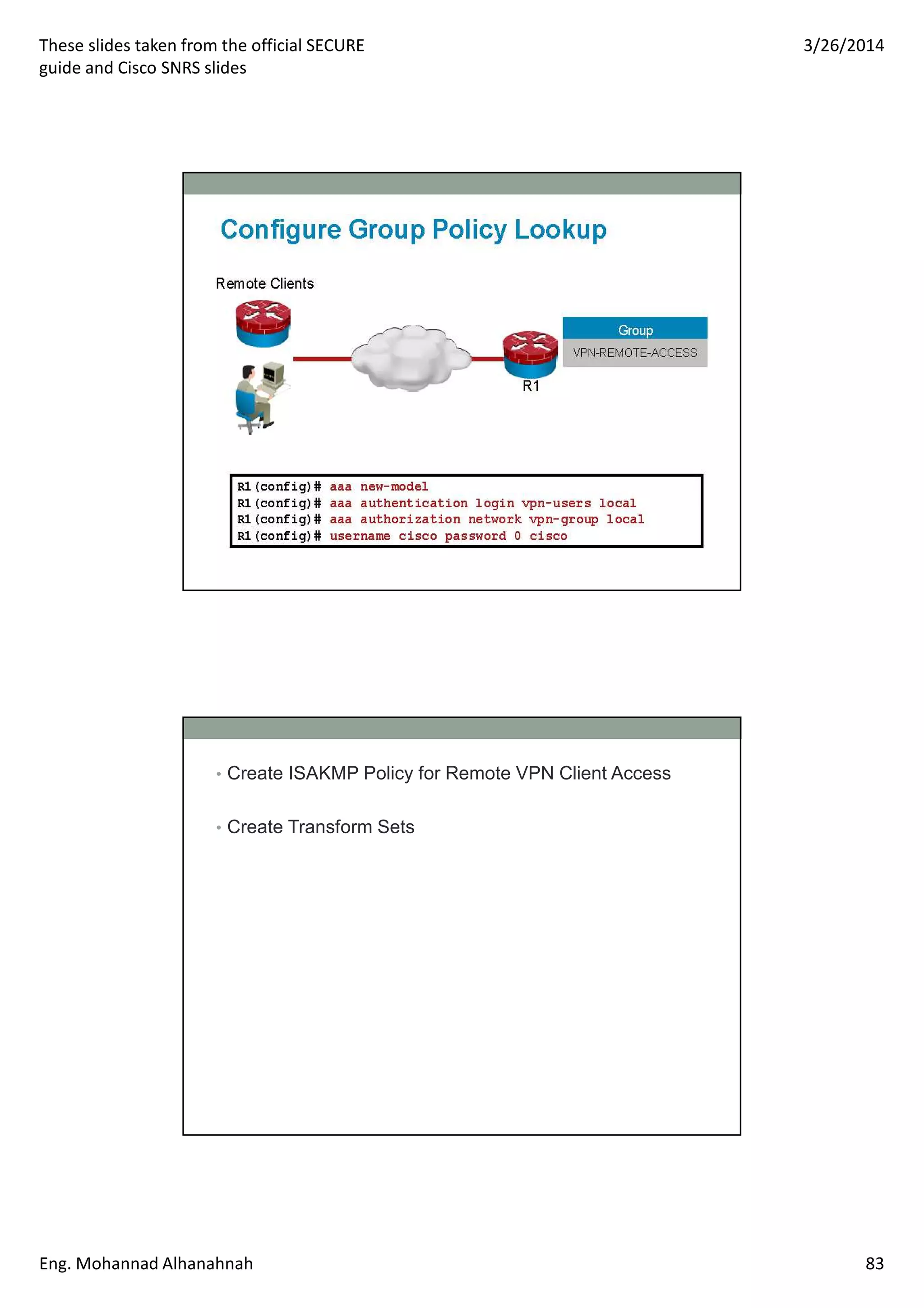 These slides taken from the official SECURE
guide and Cisco SNRS slides
3/26/2014
Eng. Mohannad Alhanahnah 83
• Create ISAKMP Policy for Remote VPN Client Access
• Create Transform Sets
 