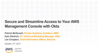 Secure and Streamline Access to Your AWS
Management Console with Okta
Patrick McDowell, Partner Solutions Architect, AWS
Kyle Diedrich, Sr. Technical Marketing Manager, Okta
Lee Congdon, Chief Information Officer, Ellucian
October 17th, 2017
 