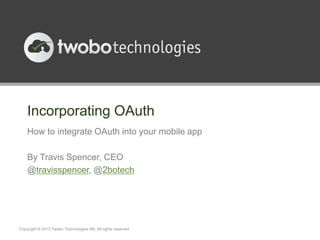 Incorporating OAuth
How to integrate OAuth into your mobile app
By Travis Spencer, CEO
@travisspencer, @2botech
Copyright © 2013 Twobo Technologies AB. All rights reserved
 