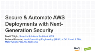 Secure & Automate AWS
Deployments with Next-
Generation Security
David Wright, Security Solutions Architect, AWS
Bisham Kishnani, Head Consulting Engineering (APAC) – DC, Cloud & SDN
MSSP/CSSP, Palo Alto Networks
 