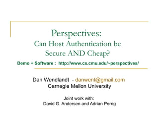 Perspectives:  Can Host Authentication be Secure AND Cheap? Dan Wendlandt  -  [email_address]   Carnegie Mellon University Joint work with:  David G. Andersen and Adrian Perrig Demo + Software :  http://www.cs.cmu.edu/~perspectives/ 
