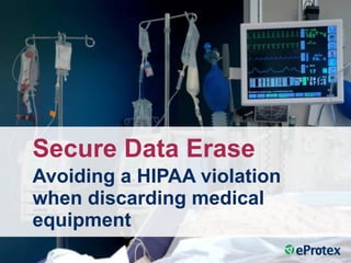 Secure Data Erase 
Avoiding a HIPAA violation 
when discarding medical 
equipment 
 