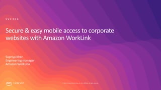 © 2019, Amazon Web Services, Inc. or its affiliates. All rights reserved.S U M M I T
Secure & easy mobile access to corporate
websites with Amazon WorkLink
Supriya Kher
Engineering manager
Amazon WorkLink
S V C 3 0 6
 