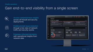 Cisco Security | 30
Simplify operations
Gain end-to-end visibility from a single screen
Access comprehensive insights
across all firewall and security
deployments
Enable prompt issue resolution
through a live view of network
traffic and security events
Empower informed decisions
with operational insights from
network data
 