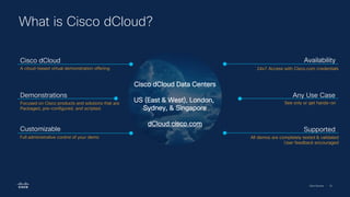 Cisco Security | 32
What is Cisco dCloud?
Cisco dCloud Data Centers
US (East & West), London,
Sydney, & Singapore
dCloud.cisco.com
Cisco dCloud
A cloud-based virtual demonstration offering
Demonstrations
Focused on Cisco products and solutions that are
Packaged, pre-configured, and scripted.
Customizable
Full administrative control of your demo
Availability
24x7 Access with Cisco.com credentials
Any Use Case
See only or get hands-on
Supported
All demos are completely tested & validated
User feedback encouraged
 