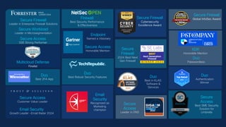 Secure Access
Customer Value Leader
Email Security
Growth Leader -Email Radar 2024
Secure Firewall
Leader in Enterprise Firewall Solutions
Secure Access
SSE Strong Performer
Duo
Best 2FA App
Firewall
Best Security Performance
& Effectiveness
Secure Firewall
Global InfoSec Award
Secure Firewall
Cybersecurity
Excellence Award
Secure
Firewall
2024 Best Next
Gen Firewall
Secure
Access
Best SME Security
Solution for
Umbrella
Email
Security
Recognized as
Marketing
champion
Duo
Best in KLAS:
Software &
Services
Secure
Access
Leader in DNS
Duo
Authentication
Winner
WAVE
LEADER 2024
Multicloud Defense
Finalist
Endpoint
Named a Visionary
Secure Access
Honorable Mention XDR
Honorable Mention
Duo
Passwordless
CISCO
Secure Workload
Leader in Microsegmentation
Duo
Best Robust Security Features
 