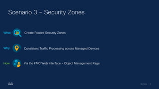 Cisco Security | 43
Scenario 3 – Security Zones
Create Routed Security Zones
What
Consistent Traffic Processing across Managed Devices
Why
Via the FMC Web Interface - Object Management Page
How
 
