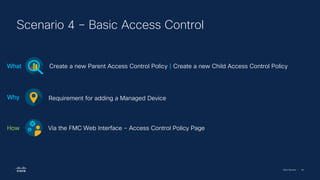 Cisco Security | 44
Scenario 4 – Basic Access Control
Create a new Parent Access Control Policy | Create a new Child Access Control Policy
What
Requirement for adding a Managed Device
Why
Via the FMC Web Interface - Access Control Policy Page
How
 