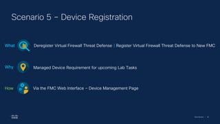 Cisco Security | 45
Scenario 5 – Device Registration
Deregister Virtual Firewall Threat Defense | Register Virtual Firewall Threat Defense to New FMC
What
Managed Device Requirement for upcoming Lab Tasks
Why
Via the FMC Web Interface – Device Management Page
How
 