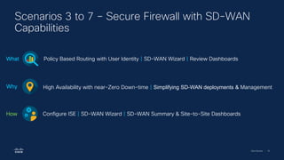 Cisco Security | 79
Scenarios 3 to 7 – Secure Firewall with SD-WAN
Capabilities
Policy Based Routing with User Identity | SD-WAN Wizard | Review Dashboards
What
High Availability with near-Zero Down-time | Simplifying SD-WAN deployments & Management
Why
Configure ISE | SD-WAN Wizard | SD-WAN Summary & Site-to-Site Dashboards
How
 
