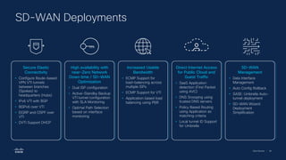 Cisco Security | 84
SD-WAN Deployments
Secure Elastic
Connectivity
• Configure Route-based
VPN VTI tunnels
between branches
(Spokes) to
headquarters (Hubs)
• IPv6 VTI with BGP
• BGPv6 over VTI
• EIGRP and OSPF over
VTI
• DVTI Support DHCP
High availability with
near-Zero Network
Down time / SD-WAN
Optimization
• Dual ISP configuration
• Active-Standby Backup
VTI tunnel configuration
with SLA Monitoring
• Optimal Path Selection
based on interface
monitoring
Increased Usable
Bandwidth
• ECMP Support for
load-balancing across
multiple ISPs
• ECMP Support for VTI
• Application based load
balancing using PBR
Direct Internet Access
for Public Cloud and
Guest Traffic
• SaaS Application
detection (First Packet
using AVC)
• DNS Snooping using
trusted DNS servers
• Policy Based Routing
using Application as
matching criteria
• Local tunnel ID Support
for Umbrella
SD-WAN
Management
• Data Interface
Management
• Auto Config Rollback
• SASE: Umbrella Auto-
tunnel deployment
• SD-WAN Wizard:
Deployment
Simplification
 