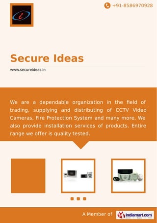 +91-8586970928

Secure Ideas
www.secureideas.in

We are a dependable organization in the ﬁeld of
trading, supplying and distributing of CCTV Video
Cameras, Fire Protection System and many more. We
also provide installation services of products. Entire
range we offer is quality tested.

A Member of

 
