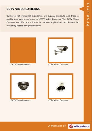 Owing to rich industrial experience, we supply, distribute and trade a
quality approved assortment of CCTV Video Cameras. The CCTV Video
Cameras we oﬀer are suitable for various applications and known for
rendering hassle free performance.

CCTV Video Cameras

CCTV Video Cameras

CCTV Video Cameras

CCTV Video Cameras

A Member of

Products

CCTV VIDEO CAMERAS

 