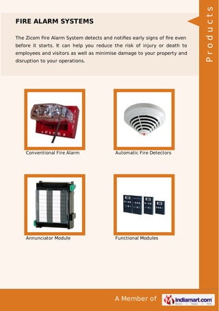 The Zicom Fire Alarm System detects and notiﬁes early signs of ﬁre even
before it starts. It can help you reduce the risk of injury or death to
employees and visitors as well as minimise damage to your property and
disruption to your operations.

Conventional Fire Alarm

Automatic Fire Detectors

Annunciator Module

Functional Modules

A Member of

Products

FIRE ALARM SYSTEMS

 